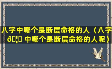 八字中哪个是断层命格的人（八字 🦁 中哪个是断层命格的人呢）